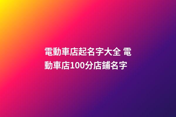 電動車店起名字大全 電動車店100分店鋪名字-第1張-店鋪起名-玄機派